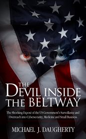 The devil inside the Beltway: the shocking exposâe of the US government's surveillance and overreach into cybersecurity, medicine and small business cover image