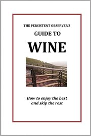 The persistent observer's guide to wine: how to enjoy the best and skip the rest cover image