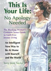 This is your life: no apology needed. The Working Woman's Common Sense Guide to Guilt-Free Joyous Living cover image