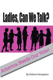 Ladies, Can We Talk?: America Needs Our Vote! cover image