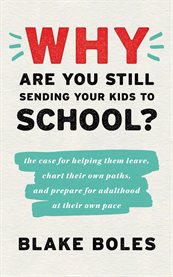 Why are you still sending your kids to school? : the case for helping them leave, chart their own paths, and prepare for adulthood at their own pace cover image