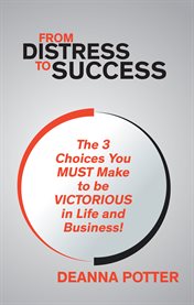 From distress to success. The 3 Choices You Must Make to be VICTORIOUS in Life and Business! cover image