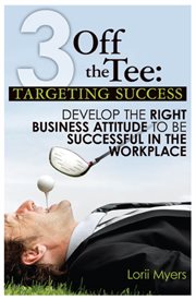 3 off the tee: targeting success : develop the right business attitude to be successful in the workplace cover image