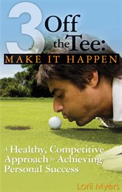 3 off the tee: make it happen : a healthy, competitive approach to achieving personal success cover image