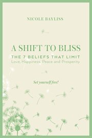 A shift to bliss. The Seven Beliefs That Limit Love, Happiness, Peace and Prosperity cover image