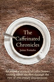 The caffeinated chronicles. Unjaded Account of Coffee House Life as Seen By 21st Century Pessoptimists cover image