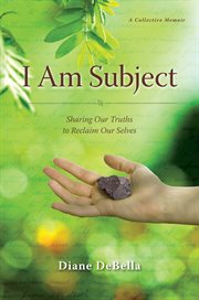 I am subject: sharing our truths to reclaim our selves : a collective memoir cover image