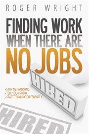 Finding work when there are no jobs: stop networking ; tell your story ; start thinking differently cover image