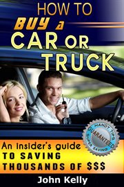 How to buy a car or truck: an insider's guide to saving thousands of dollars cover image