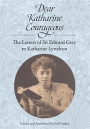 Dear Katharine courageous: the letters of Sir Edward Grey to Katharine Lyttelton cover image