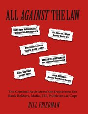 All against the law: the criminal activities of the Depression era bank robbers, Mafia, FBI, politicians, & cops cover image