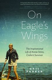 On eagle's wings: the inspirational life of Annie Stites, Crohn's survivor : from the life and journals of Annie Stites cover image