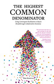 The highest common denominator. Using Convergent Facilitation to Reach Breakthrough Collaborative Decisions cover image