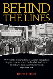 Behind the lines: WWI's little-known story of German occupation, Belgian resistance, and the band of Yanks who saved millions from starvation : beginnings, 1914 cover image