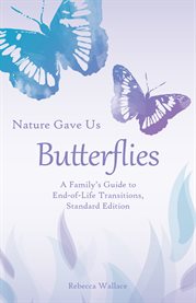 Nature gave us butterflies. A Family's Guide to End-of-Life Transitions cover image