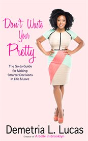 Don't waste your pretty: the go-to guide for making smarter decisions in life & love cover image