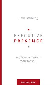 Understanding executive presence. And How to Make It Work for You cover image