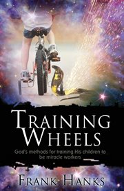 Training wheels. God's Methods for Training His Children to be Miracle Workers cover image