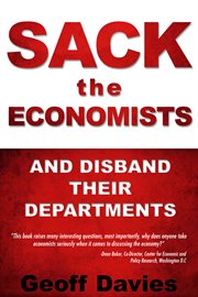 Sack the economists and disband their departments: the disastrous flaws in mainstream economics, and how economies can serve our total wellbeing cover image