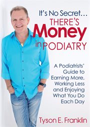 It's no secret...there's money in podiatry: a podiatrists' guide to earning more, working less and enjoying what you do each day cover image
