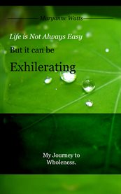 Life is not always easy but it can be exhilarating. My Journey to Wholeness cover image