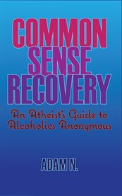 Common sense recovery: an atheist's guide to Alcoholics Anonymous cover image