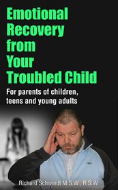 Emotional recovery from your troubled child. For Parents of Children, Teens and Young Adults cover image