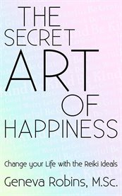 The secret art of happiness. Change Your Life With the Reiki Ideals cover image