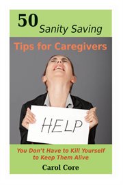 50 sanity saving tips for caregivers: you don't have to kill yourself to keep them alive cover image