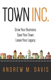 Town Inc.: grow your business : save your town : leave your legacy cover image