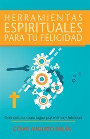 Herramientas espirituales para tu felicidad. Guía Práctica Para Lograr Paz Mental Y Felicidad cover image