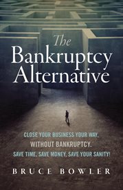The bankruptcy alternative : close your business your way, without bankruptcy : save time, save money, save your sanity! cover image