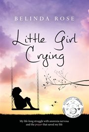 Little Girl Crying ; : My Life-long Struggle With Anorexia Nervosa And The Prayer That Saved My Life cover image