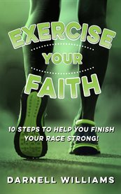 Exercise your faith!. 10 Steps to Help You Finish Your Race Strong! cover image