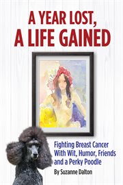 A year lost, a life gained. Fighting Breast Cancer With Wit, Humor, Friends and a Perky Poodle cover image