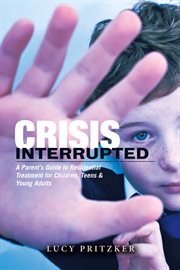 Crisis interrupted. A Parent's Guide to Residential Treatment for Children,Teens & Young Adults cover image