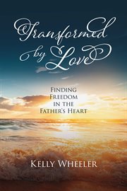 Transformed by love. Finding Freedom in the Father's Heart cover image