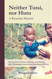 Neither tutsi, nor hutu: a rwandan memoir. Search for Healing Meaning & Identity after Witnessing Genocide & Civil War cover image