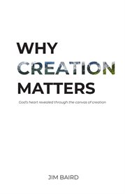 Why creation matters. God's heart revealed through the canvas of creation cover image