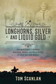 Longhorns, silver and liquid gold. The Irvin Family's Pioneer Ranching, Mining and Wildcatting in Texas and New Mexico cover image