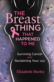 The breast thing that happened to me. Surviving cancer and reclaiming your Joy cover image