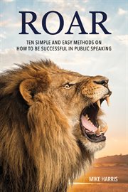 Roar. Ten Simple and Easy Methods on How to Be Successful in Public Speaking cover image