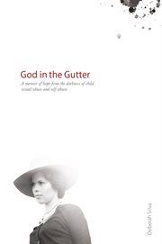 God in the gutter. A Memoir of Hope from the Darness of Child Sexual Abuse and Self-Abuse cover image