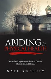 Abiding in physical health. Natural and Supernatural Tools to Discover Holistic Biblical Health cover image