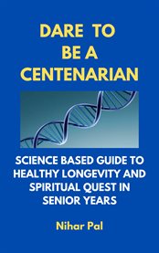 Dare to be a centenarian. Science Based Guide to Healthy Longevity and Spiritual Quest in Senior Years cover image
