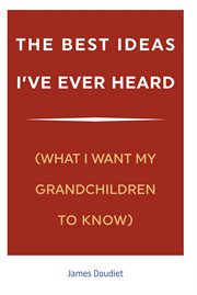 The best ideas i've ever heard. (What I Want My Grandchildren to Know) cover image