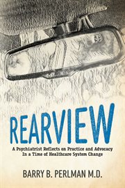 Rearview. A Psychiatrist Reflects on Practice and Advocacy In a Time of Healthcare System Change cover image