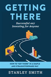 Getting there successful 007 investing for anyone. How to "get there" in a simple and straightforward way cover image