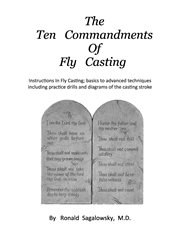 The ten commandments of fly casting. Instructions in Fly Casting; Basics to Advanced Techniques Including Practice Drills and Diagrams Of cover image