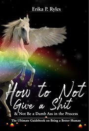 How to not give a shit and not be a dumb ass in the process. The Ultimate Handbook on Being a Better Human cover image